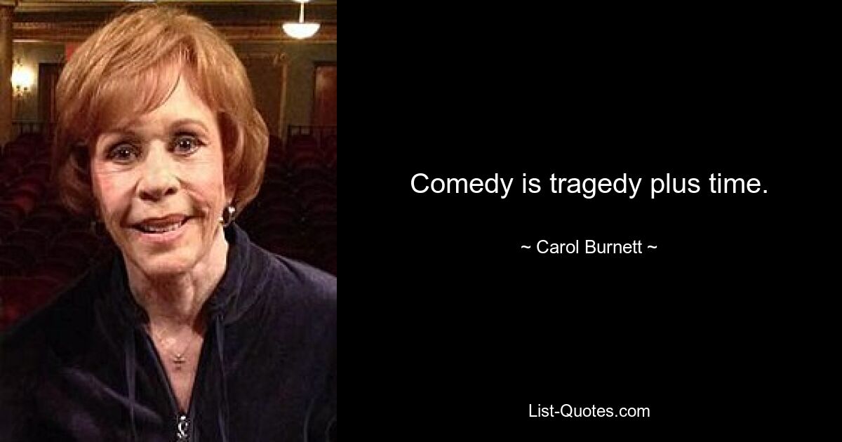 Comedy is tragedy plus time. — © Carol Burnett