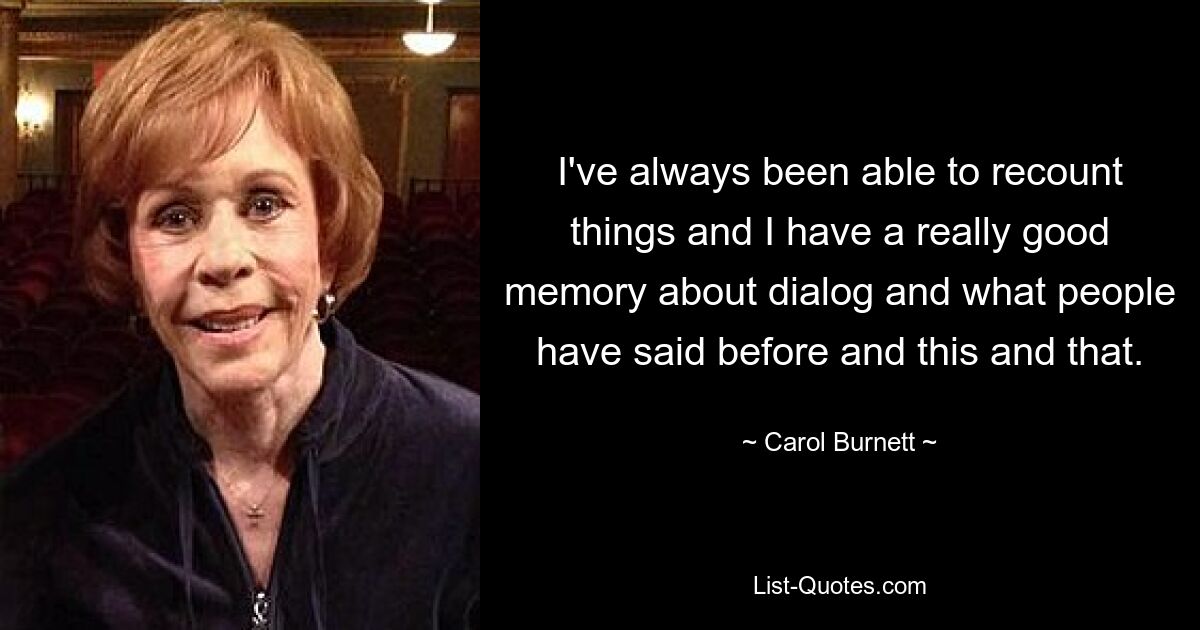 I've always been able to recount things and I have a really good memory about dialog and what people have said before and this and that. — © Carol Burnett