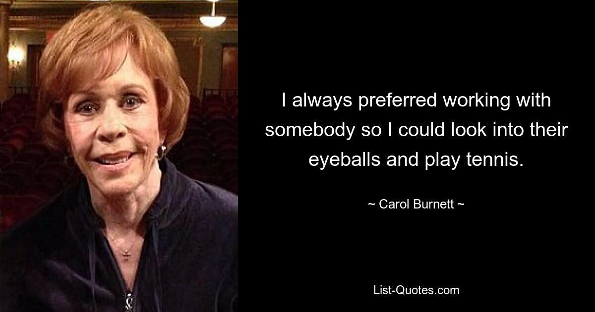 I always preferred working with somebody so I could look into their eyeballs and play tennis. — © Carol Burnett