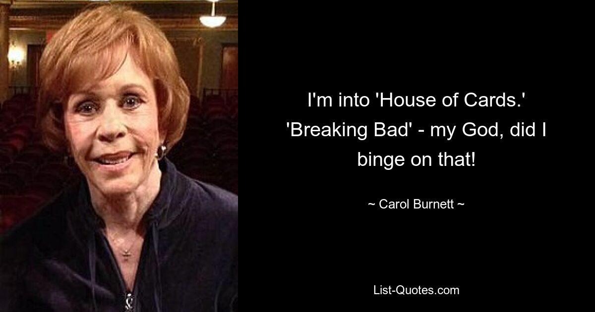 I'm into 'House of Cards.' 'Breaking Bad' - my God, did I binge on that! — © Carol Burnett