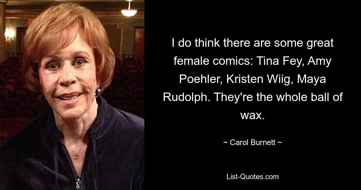 I do think there are some great female comics: Tina Fey, Amy Poehler, Kristen Wiig, Maya Rudolph. They're the whole ball of wax. — © Carol Burnett