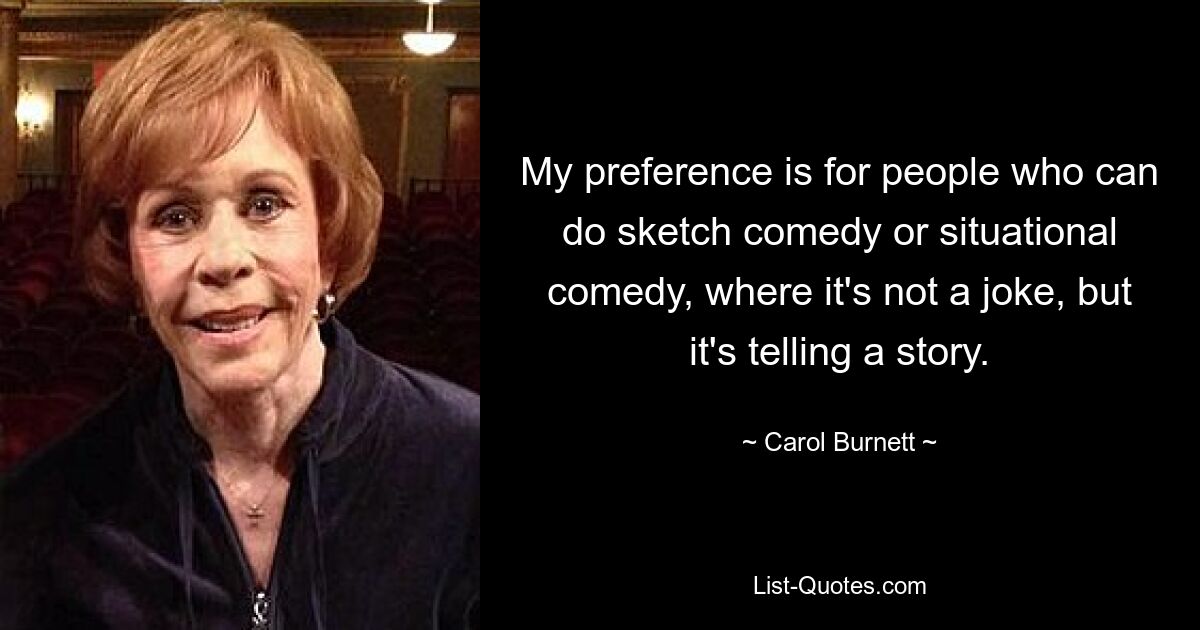 My preference is for people who can do sketch comedy or situational comedy, where it's not a joke, but it's telling a story. — © Carol Burnett