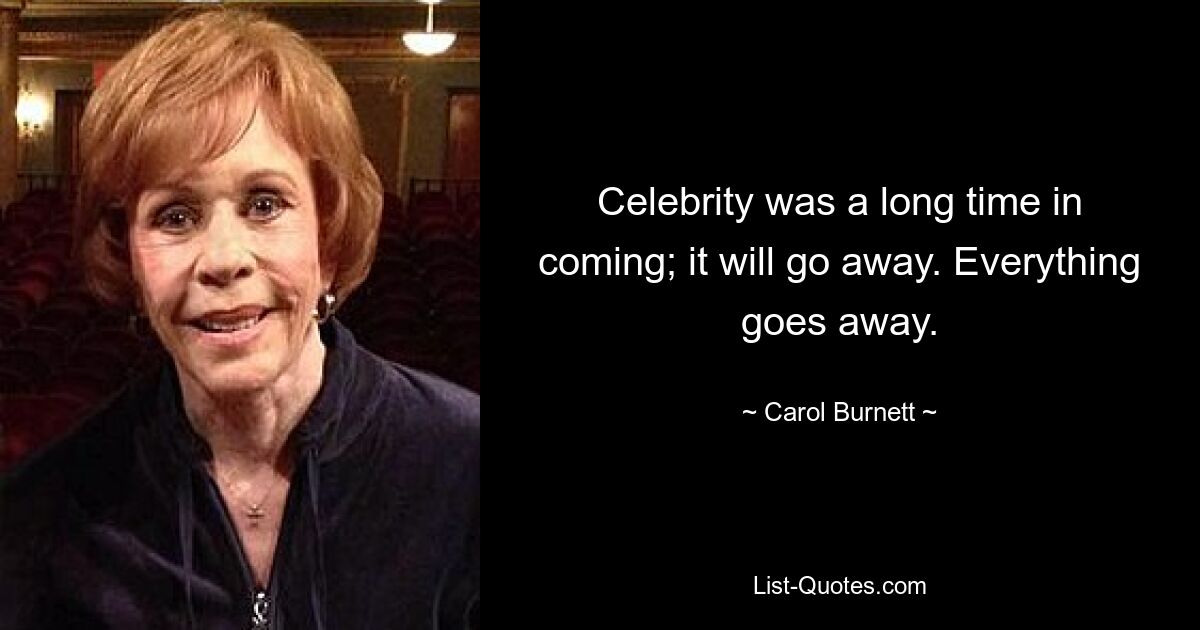 Celebrity was a long time in coming; it will go away. Everything goes away. — © Carol Burnett