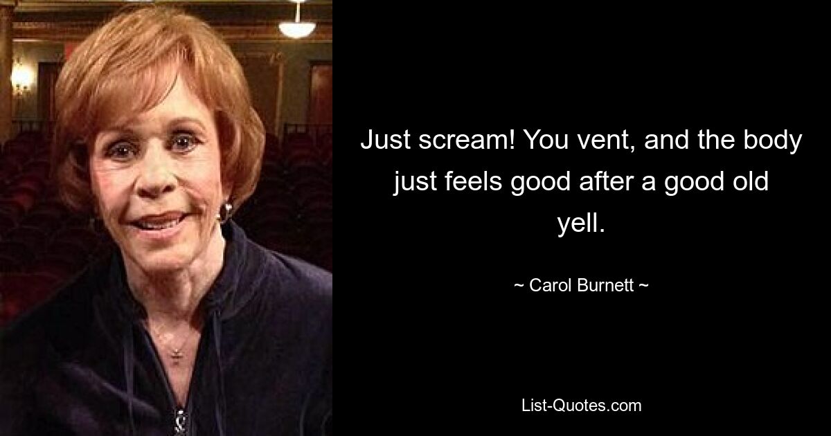 Just scream! You vent, and the body just feels good after a good old yell. — © Carol Burnett