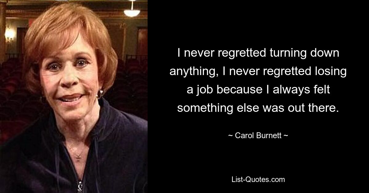 I never regretted turning down anything, I never regretted losing a job because I always felt something else was out there. — © Carol Burnett