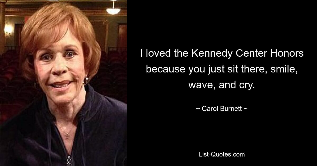 I loved the Kennedy Center Honors because you just sit there, smile, wave, and cry. — © Carol Burnett