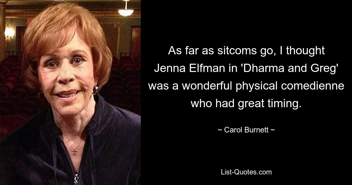 As far as sitcoms go, I thought Jenna Elfman in 'Dharma and Greg' was a wonderful physical comedienne who had great timing. — © Carol Burnett