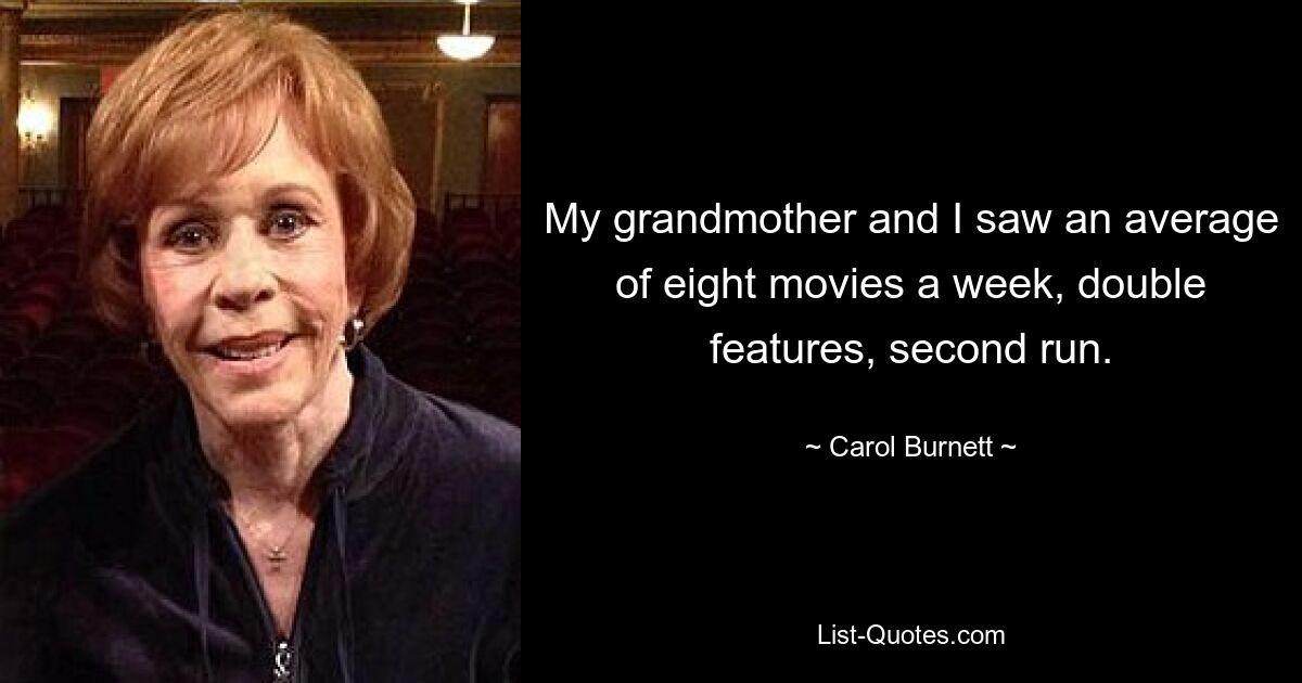 My grandmother and I saw an average of eight movies a week, double features, second run. — © Carol Burnett