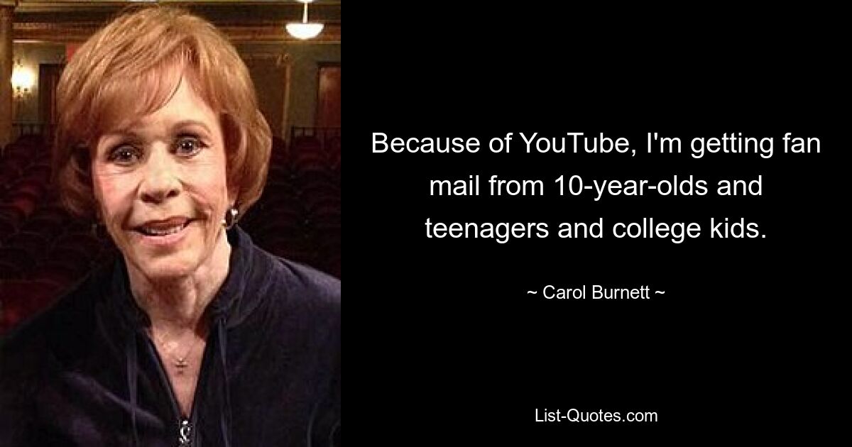 Because of YouTube, I'm getting fan mail from 10-year-olds and teenagers and college kids. — © Carol Burnett