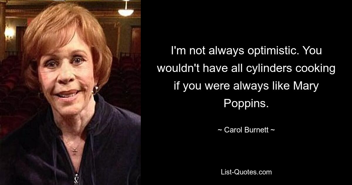 I'm not always optimistic. You wouldn't have all cylinders cooking if you were always like Mary Poppins. — © Carol Burnett