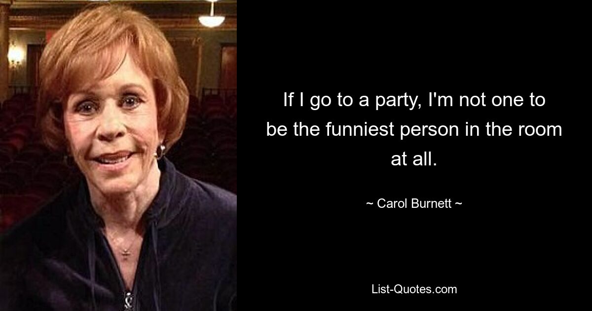 If I go to a party, I'm not one to be the funniest person in the room at all. — © Carol Burnett