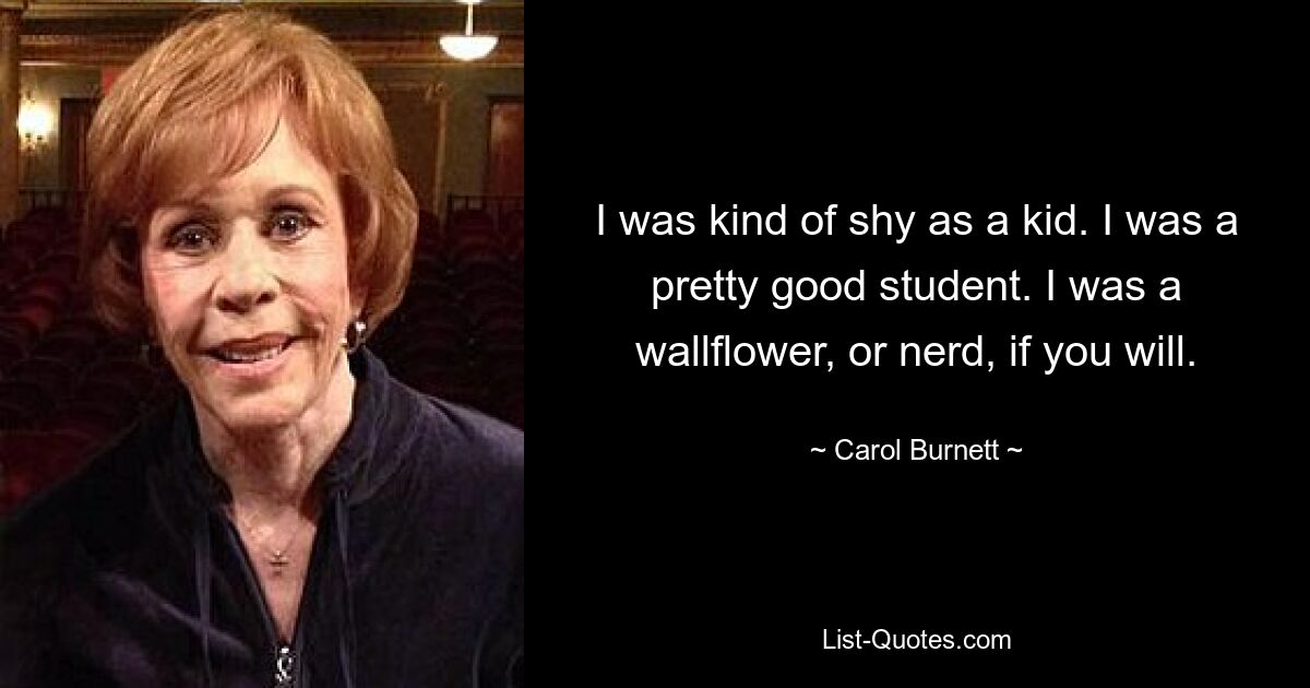 I was kind of shy as a kid. I was a pretty good student. I was a wallflower, or nerd, if you will. — © Carol Burnett