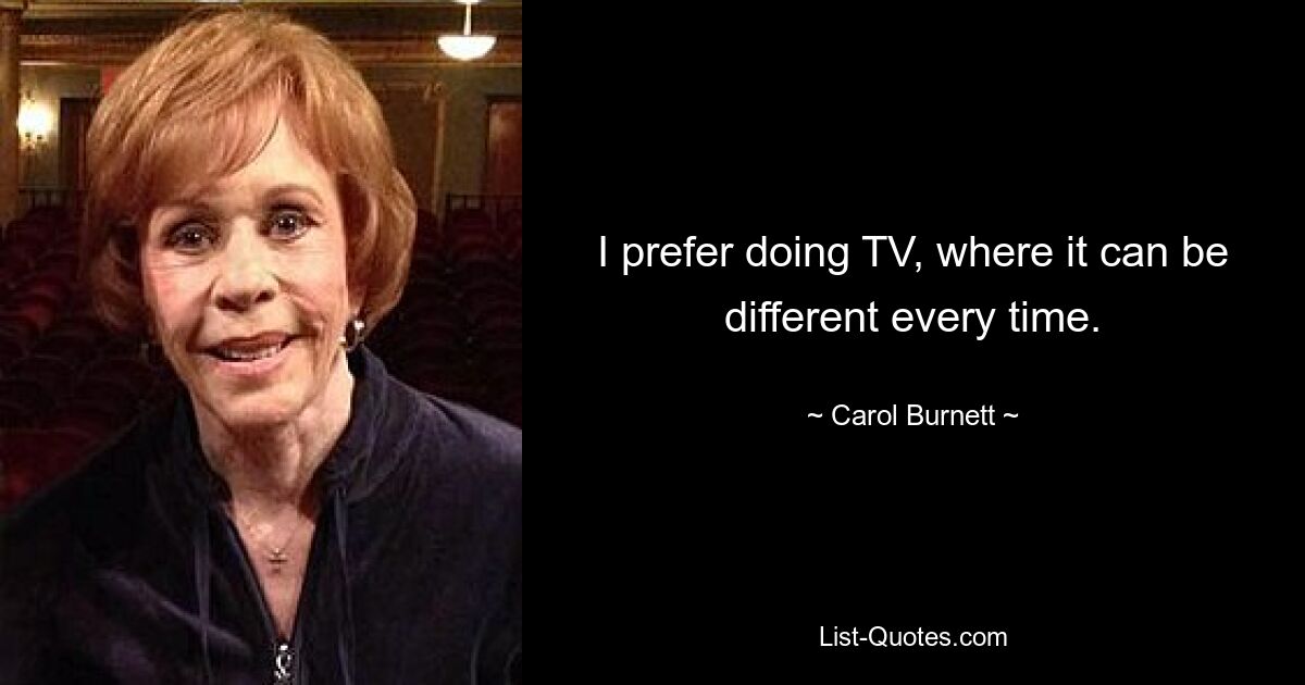 I prefer doing TV, where it can be different every time. — © Carol Burnett