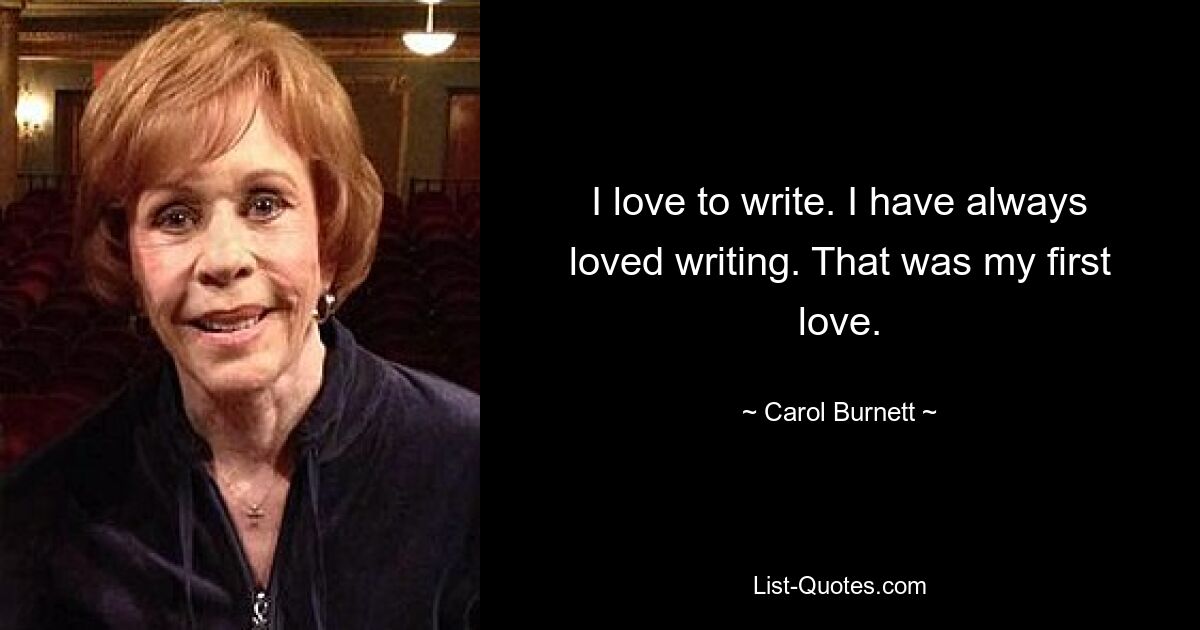 I love to write. I have always loved writing. That was my first love. — © Carol Burnett