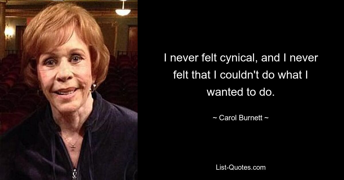 I never felt cynical, and I never felt that I couldn't do what I wanted to do. — © Carol Burnett