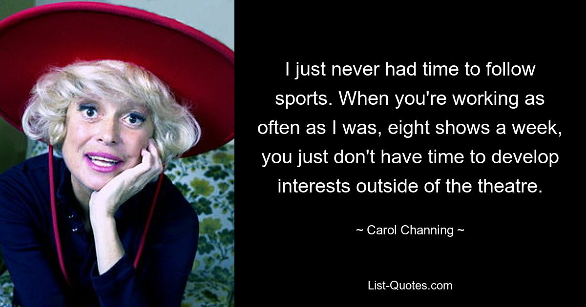 I just never had time to follow sports. When you're working as often as I was, eight shows a week, you just don't have time to develop interests outside of the theatre. — © Carol Channing