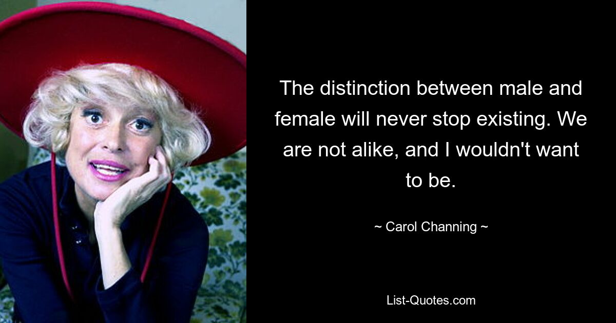 The distinction between male and female will never stop existing. We are not alike, and I wouldn't want to be. — © Carol Channing