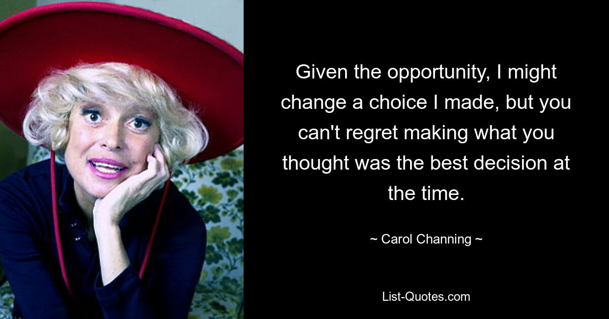 Given the opportunity, I might change a choice I made, but you can't regret making what you thought was the best decision at the time. — © Carol Channing