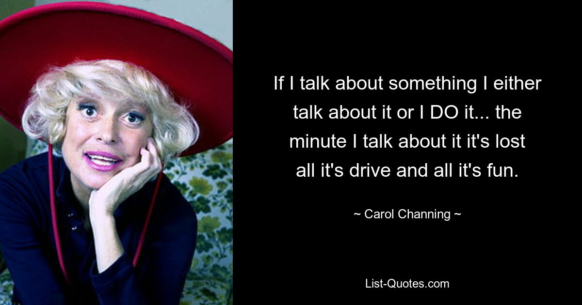 If I talk about something I either talk about it or I DO it... the minute I talk about it it's lost all it's drive and all it's fun. — © Carol Channing