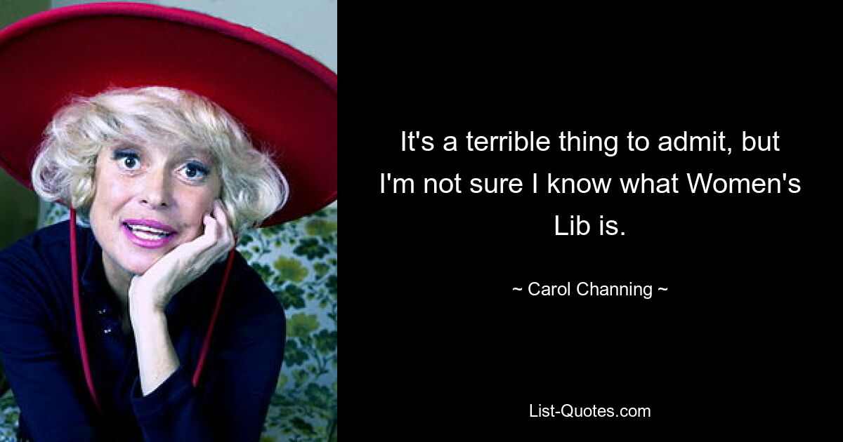 It's a terrible thing to admit, but I'm not sure I know what Women's Lib is. — © Carol Channing