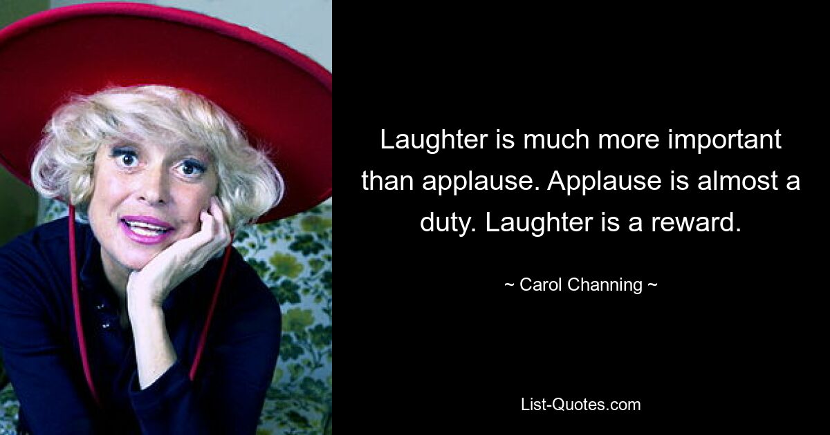 Laughter is much more important than applause. Applause is almost a duty. Laughter is a reward. — © Carol Channing