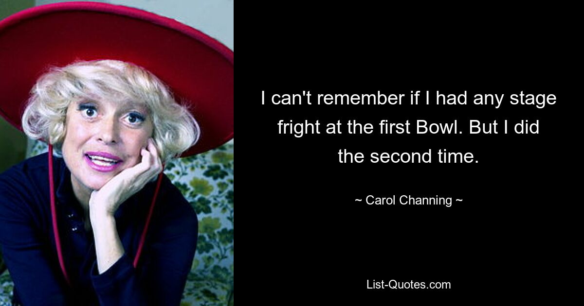 I can't remember if I had any stage fright at the first Bowl. But I did the second time. — © Carol Channing