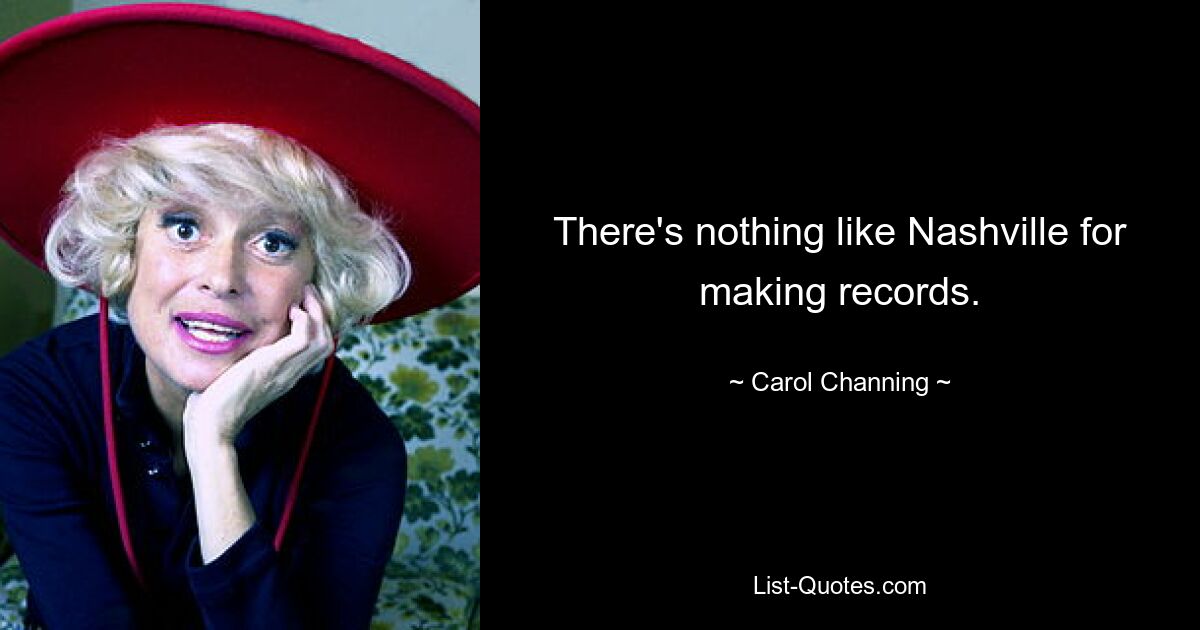 There's nothing like Nashville for making records. — © Carol Channing