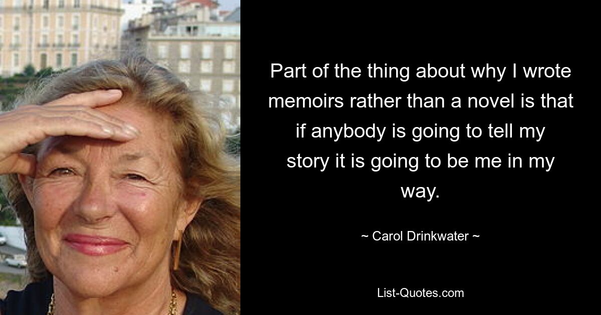 Part of the thing about why I wrote memoirs rather than a novel is that if anybody is going to tell my story it is going to be me in my way. — © Carol Drinkwater