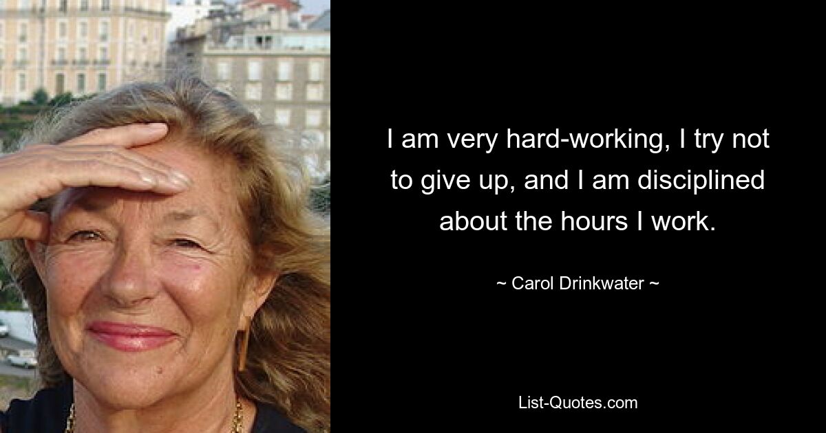 I am very hard-working, I try not to give up, and I am disciplined about the hours I work. — © Carol Drinkwater