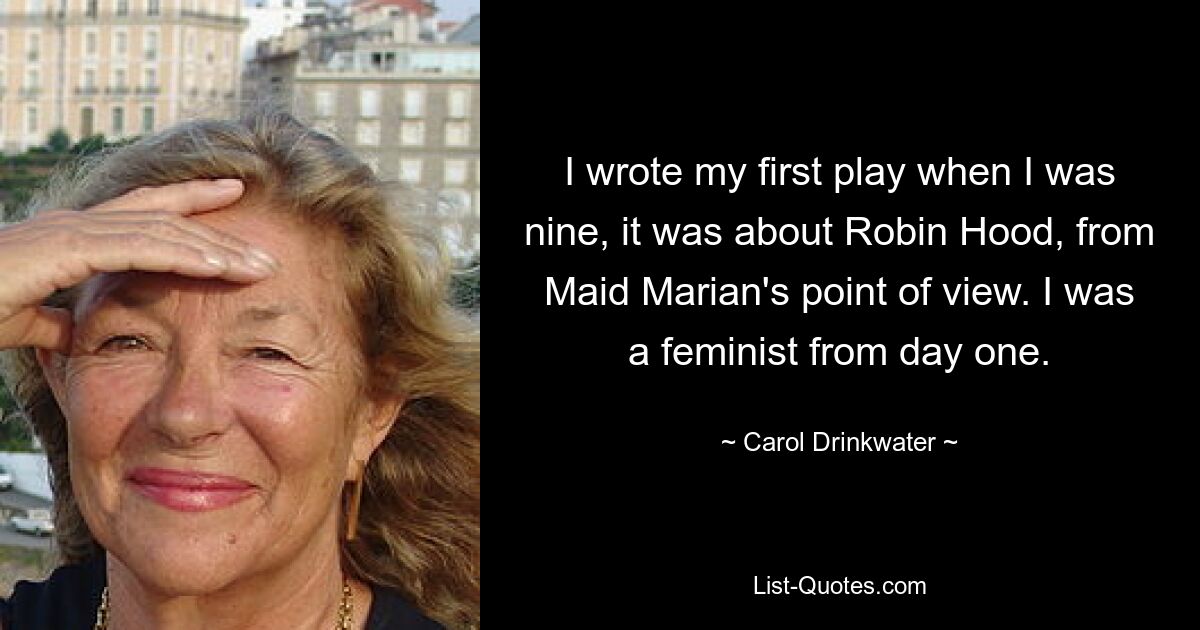 I wrote my first play when I was nine, it was about Robin Hood, from Maid Marian's point of view. I was a feminist from day one. — © Carol Drinkwater