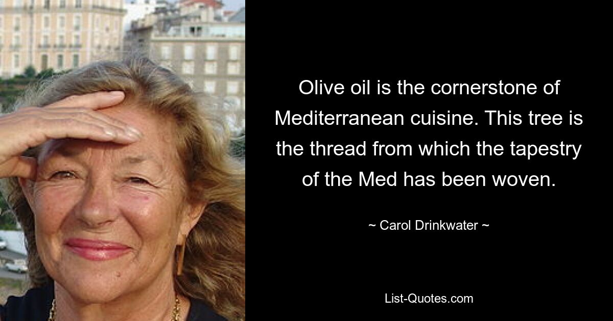 Olive oil is the cornerstone of Mediterranean cuisine. This tree is the thread from which the tapestry of the Med has been woven. — © Carol Drinkwater