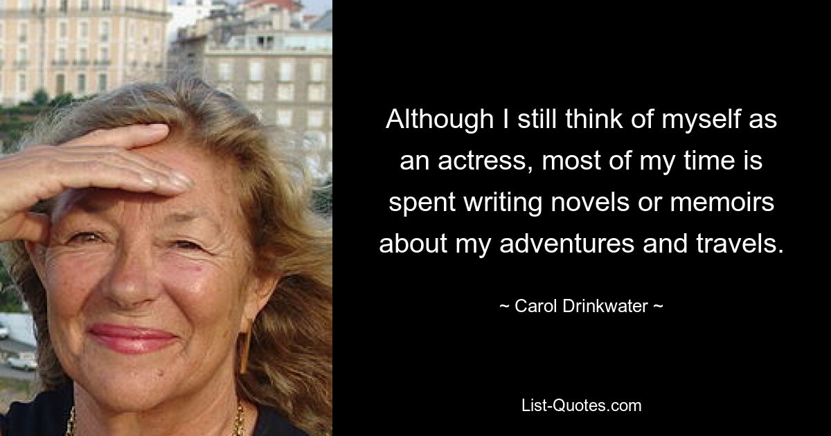 Although I still think of myself as an actress, most of my time is spent writing novels or memoirs about my adventures and travels. — © Carol Drinkwater