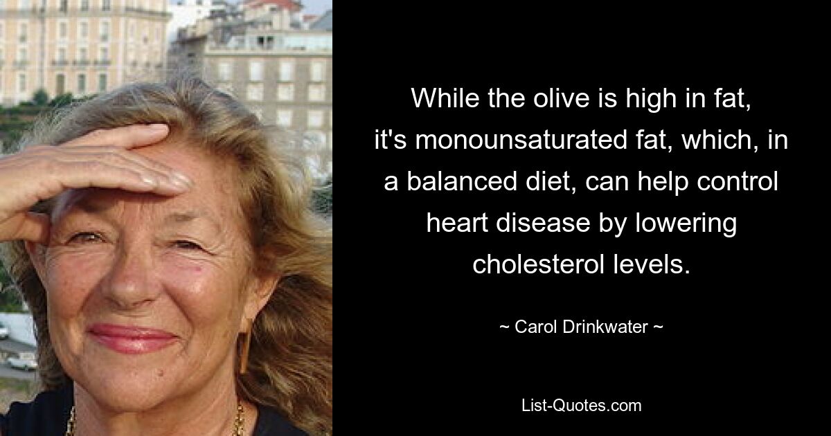 While the olive is high in fat, it's monounsaturated fat, which, in a balanced diet, can help control heart disease by lowering cholesterol levels. — © Carol Drinkwater