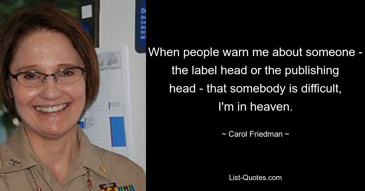 When people warn me about someone - the label head or the publishing head - that somebody is difficult, I'm in heaven. — © Carol Friedman