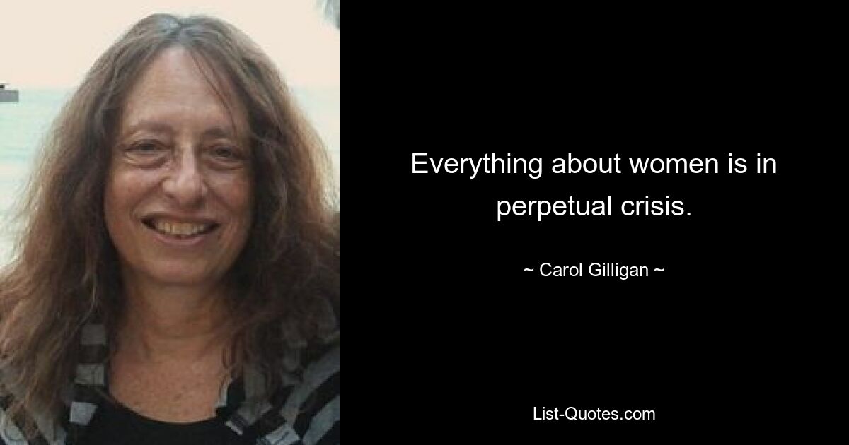 Everything about women is in perpetual crisis. — © Carol Gilligan