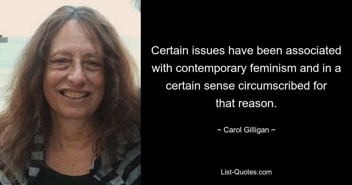 Certain issues have been associated with contemporary feminism and in a certain sense circumscribed for that reason. — © Carol Gilligan