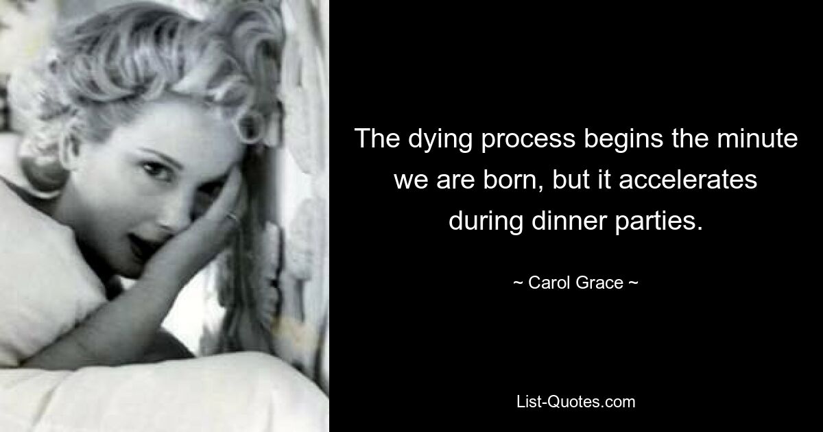 The dying process begins the minute we are born, but it accelerates during dinner parties. — © Carol Grace