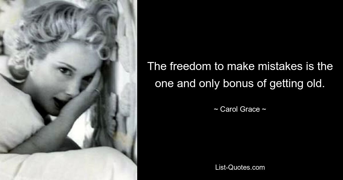 The freedom to make mistakes is the one and only bonus of getting old. — © Carol Grace