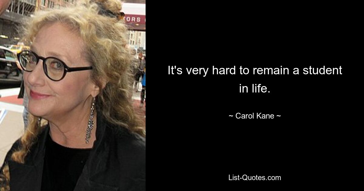 It's very hard to remain a student in life. — © Carol Kane