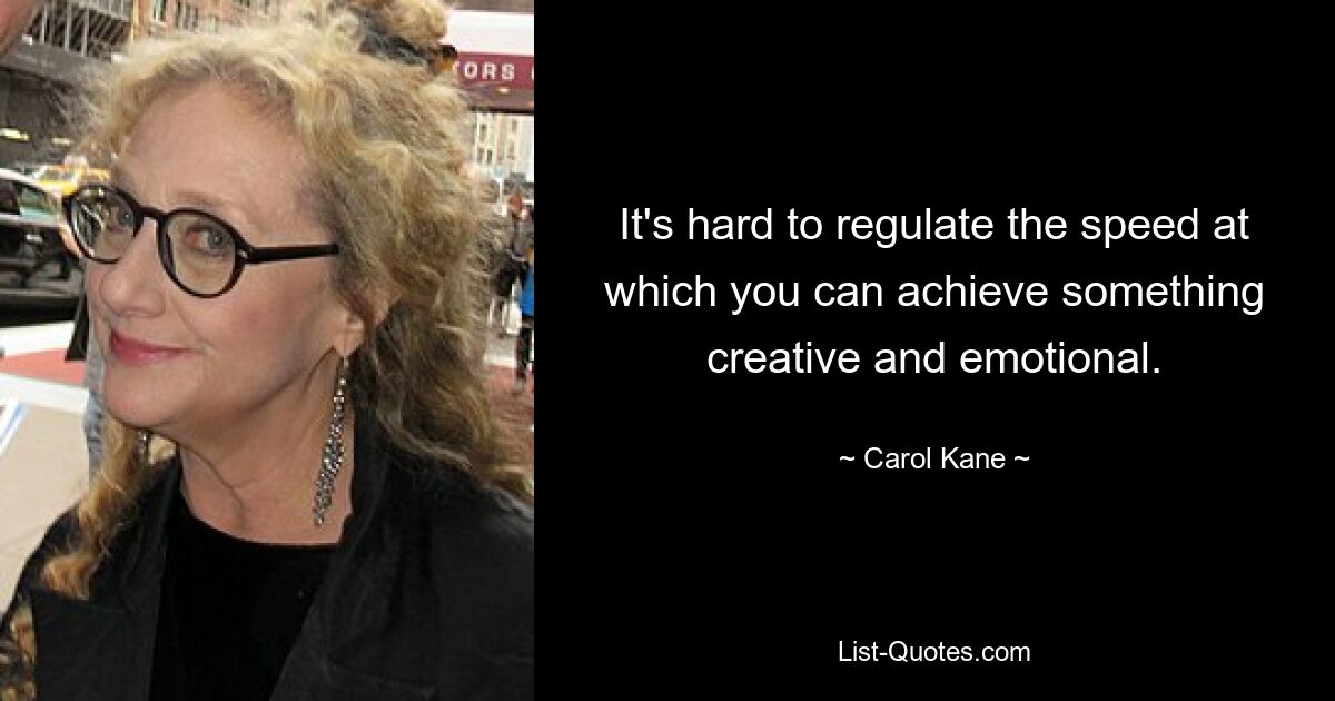 It's hard to regulate the speed at which you can achieve something creative and emotional. — © Carol Kane