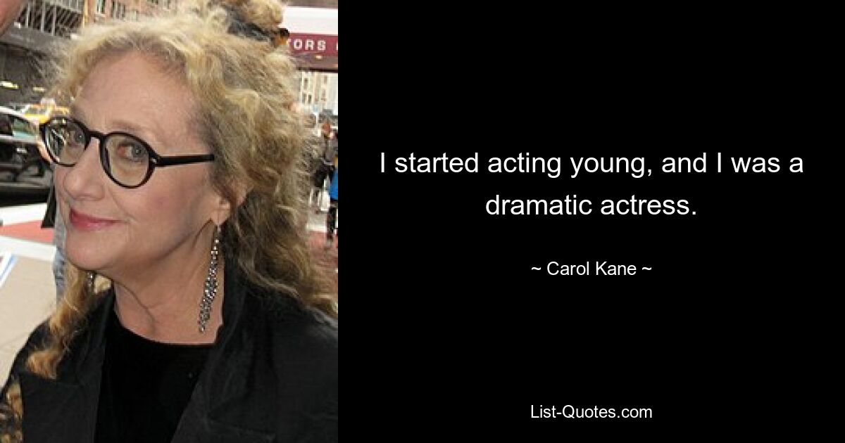 I started acting young, and I was a dramatic actress. — © Carol Kane