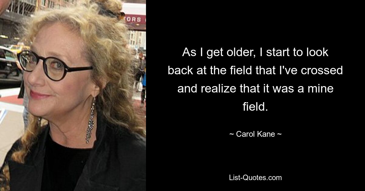 As I get older, I start to look back at the field that I've crossed and realize that it was a mine field. — © Carol Kane