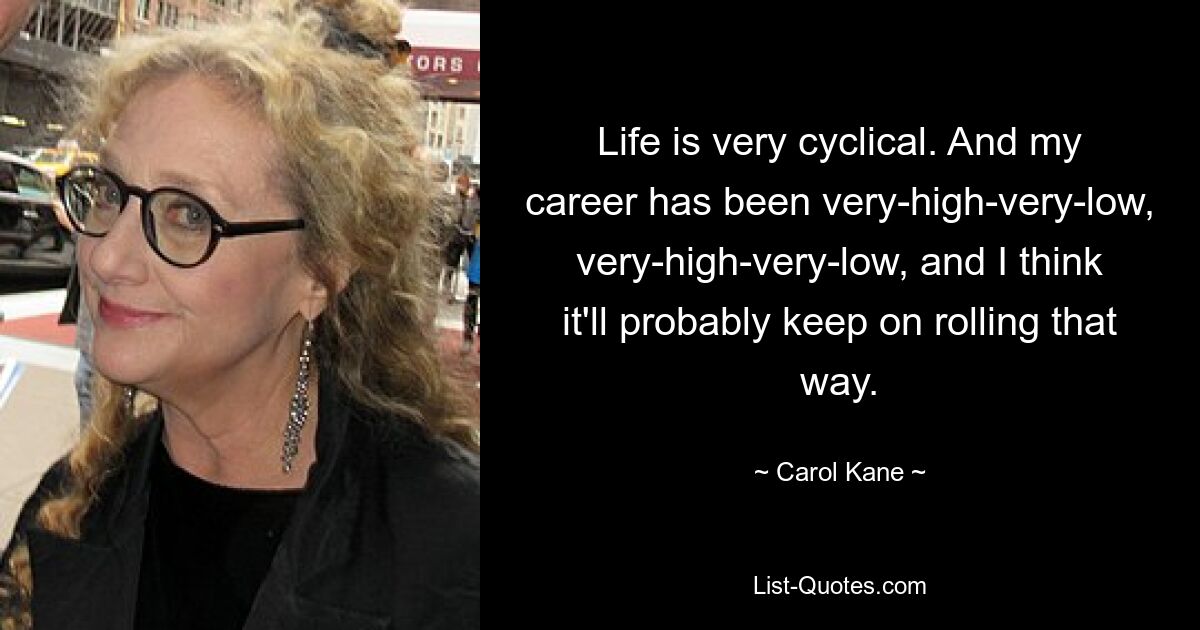 Life is very cyclical. And my career has been very-high-very-low, very-high-very-low, and I think it'll probably keep on rolling that way. — © Carol Kane