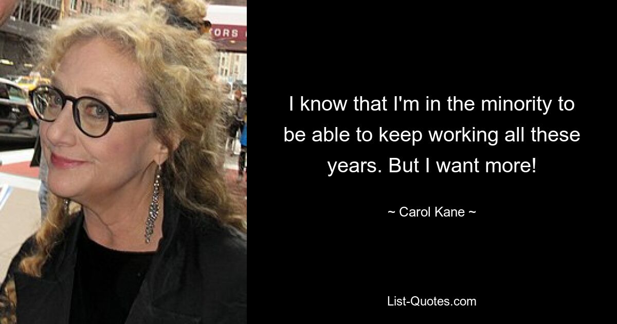 I know that I'm in the minority to be able to keep working all these years. But I want more! — © Carol Kane