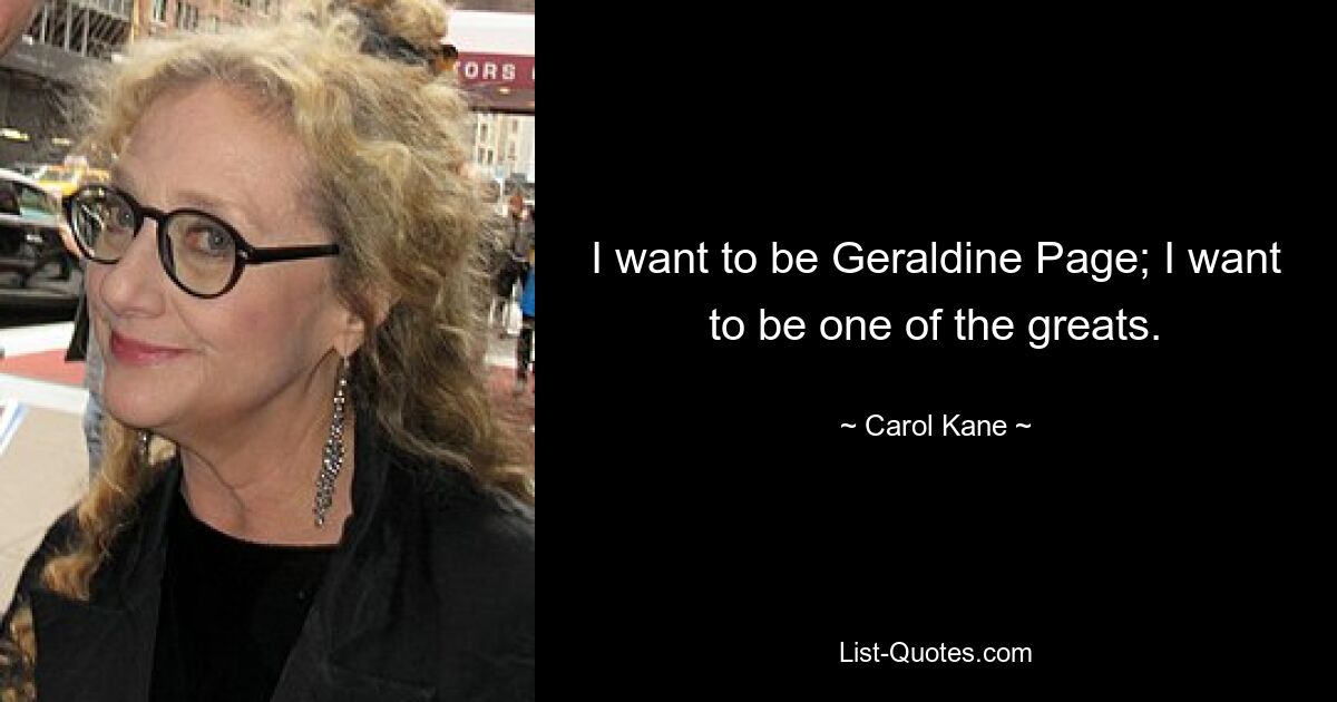 I want to be Geraldine Page; I want to be one of the greats. — © Carol Kane