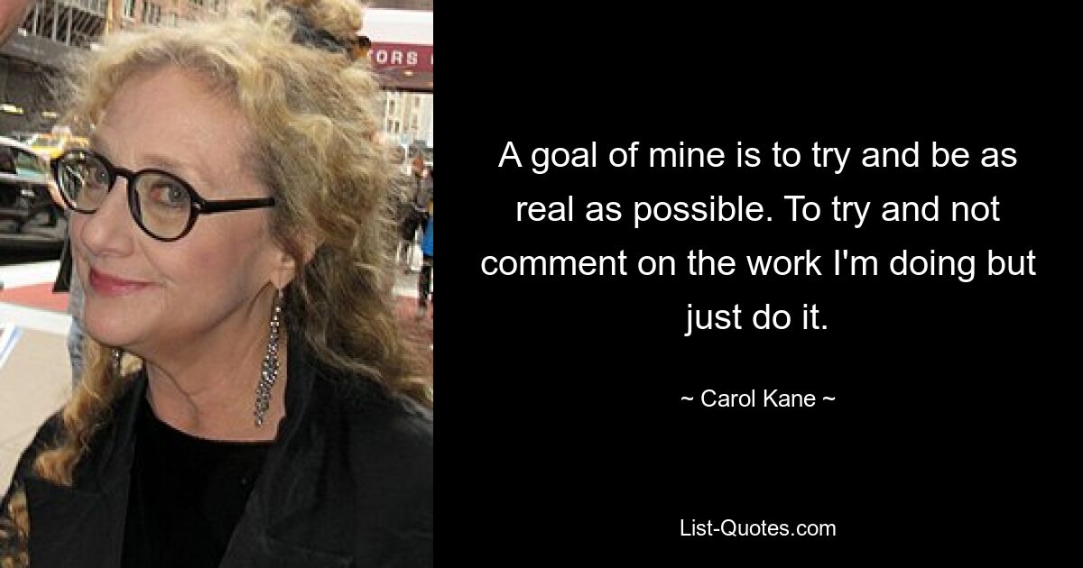 A goal of mine is to try and be as real as possible. To try and not comment on the work I'm doing but just do it. — © Carol Kane