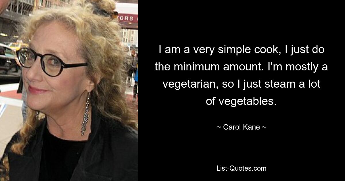 I am a very simple cook, I just do the minimum amount. I'm mostly a vegetarian, so I just steam a lot of vegetables. — © Carol Kane