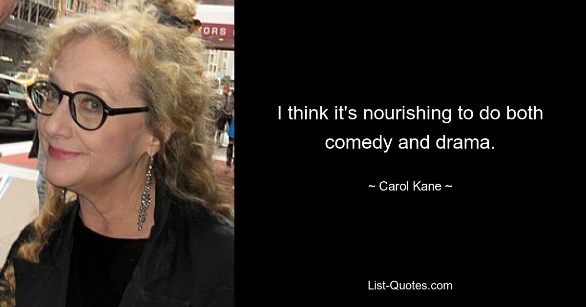 I think it's nourishing to do both comedy and drama. — © Carol Kane