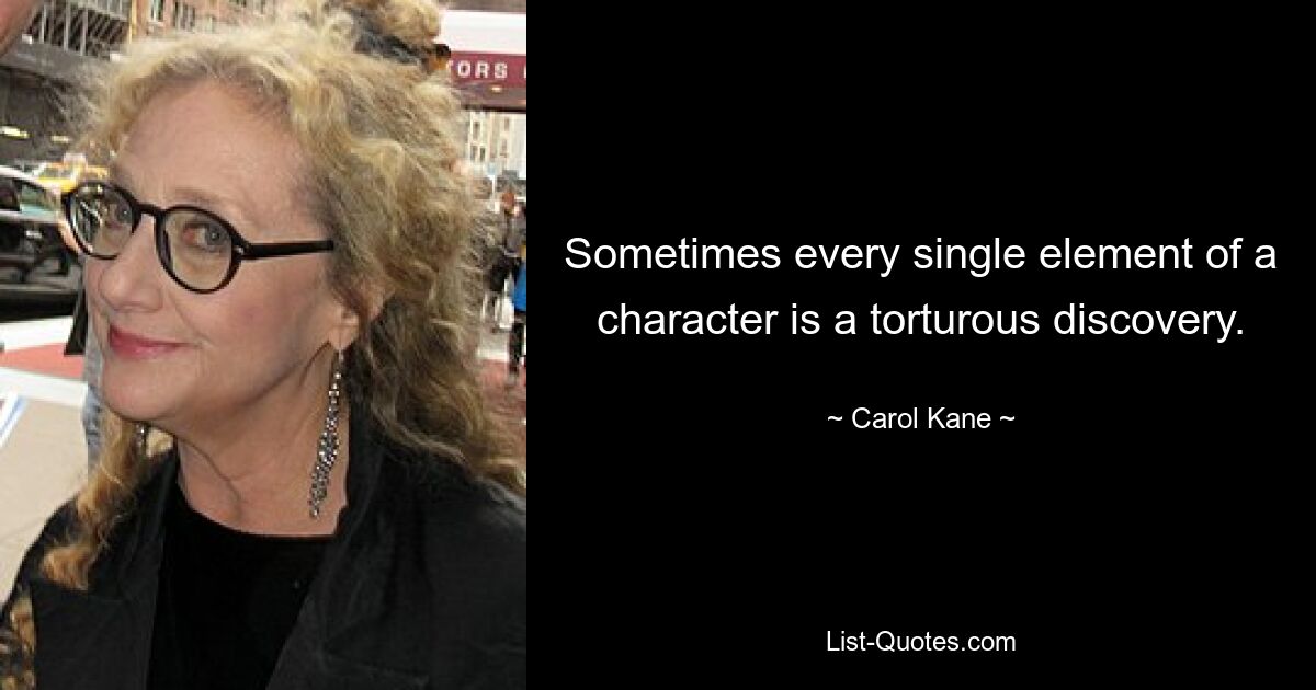 Sometimes every single element of a character is a torturous discovery. — © Carol Kane