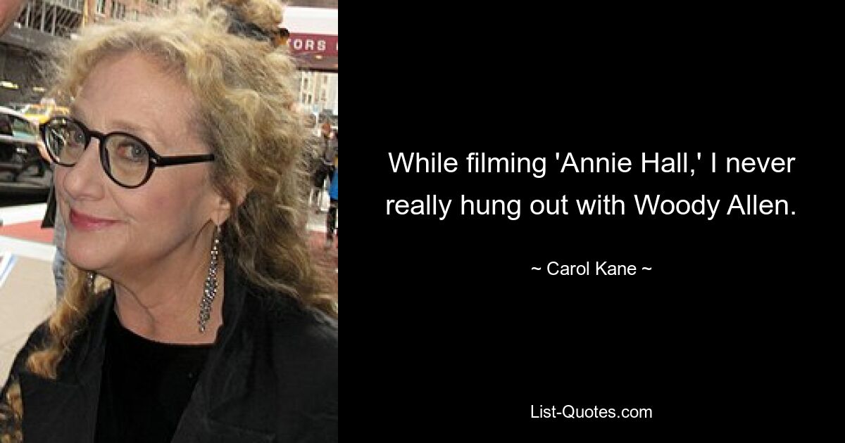 While filming 'Annie Hall,' I never really hung out with Woody Allen. — © Carol Kane